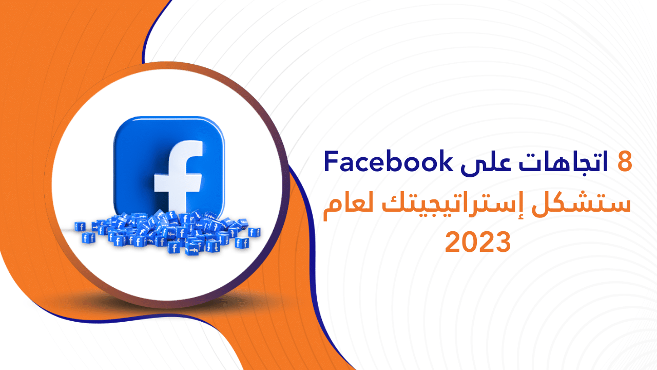 8 اتجاهات على Facebook ستشكل إستراتيجيتك لعام 2023