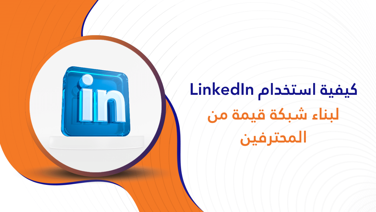 كيفية استخدام LinkedIn لبناء شبكة قيمة من المحترفين